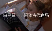 白马晋一：闲谈古代官场无节操的马屁功夫
